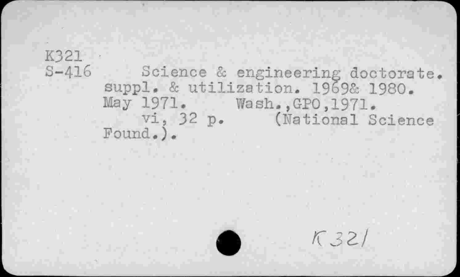 ﻿K321 S-416
Science & engineering doctorate, suppl. & utilization. 1969& 1980. May 1971. Wash.,GP0,1971.
vi, 32 p. (National Science Found.).
/C32/